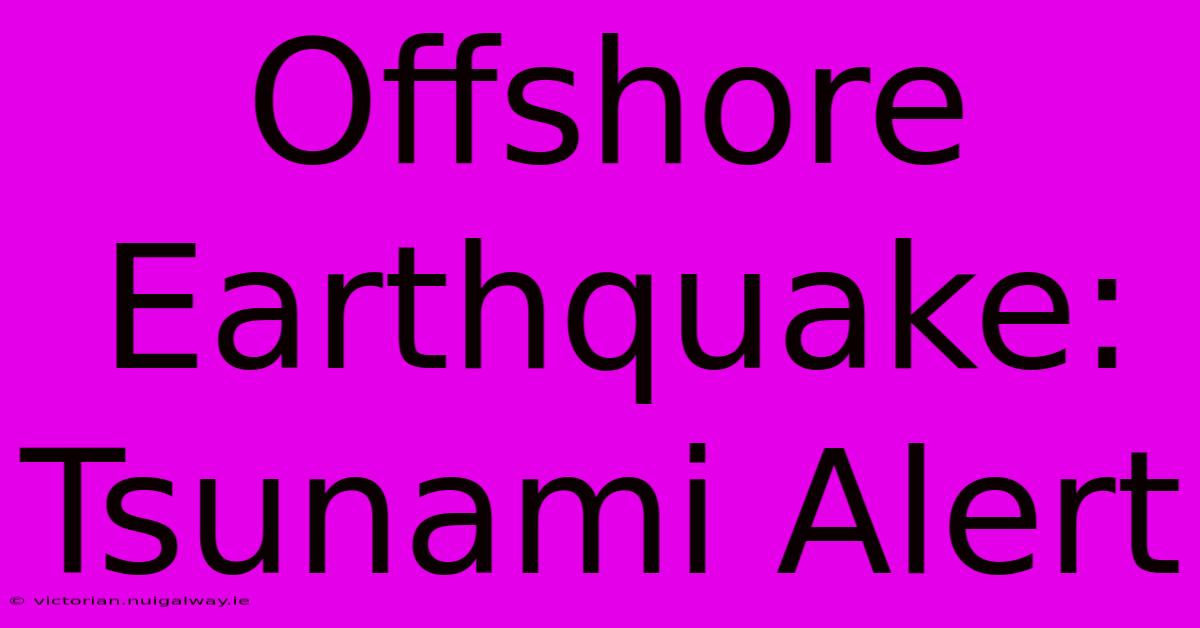 Offshore Earthquake: Tsunami Alert