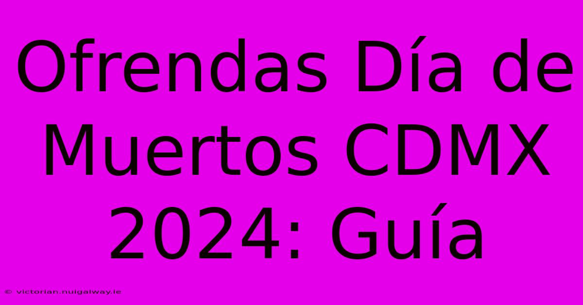 Ofrendas Día De Muertos CDMX 2024: Guía