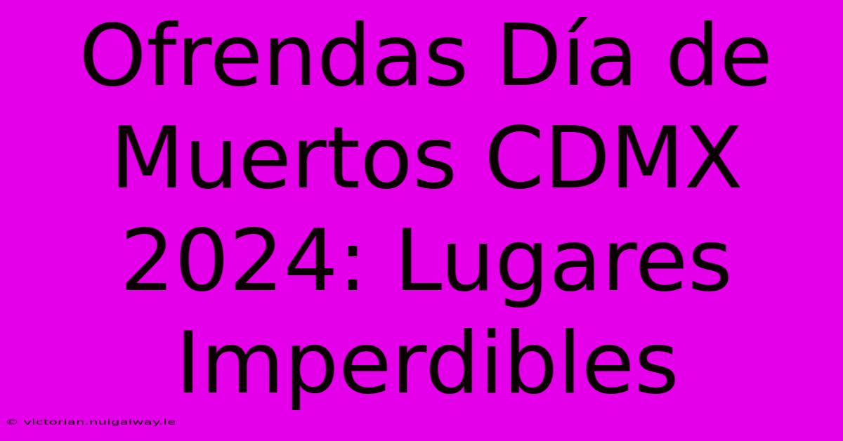 Ofrendas Día De Muertos CDMX 2024: Lugares Imperdibles