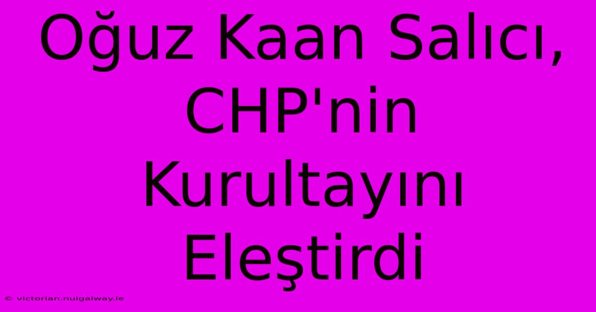 Oğuz Kaan Salıcı, CHP'nin Kurultayını Eleştirdi