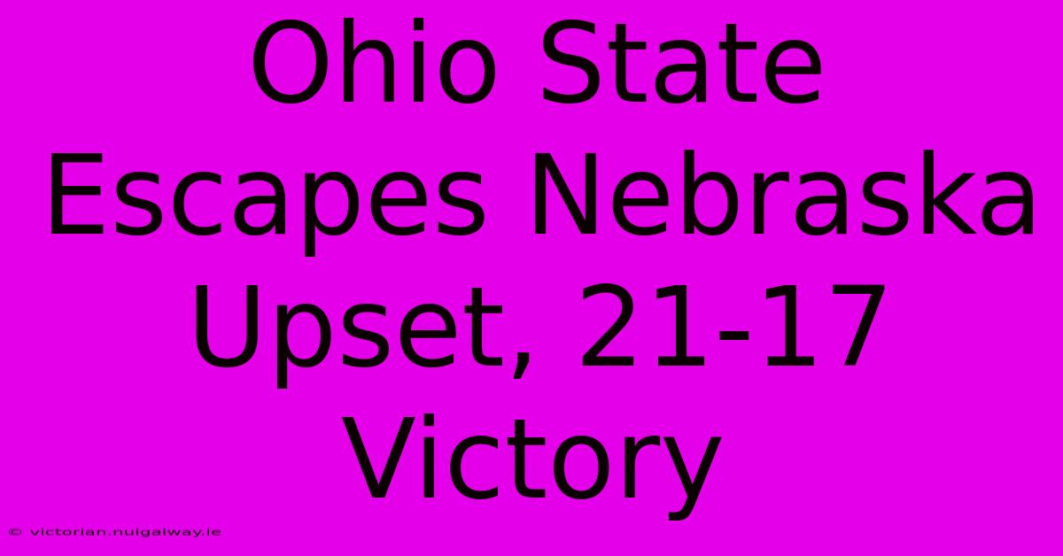 Ohio State Escapes Nebraska Upset, 21-17 Victory