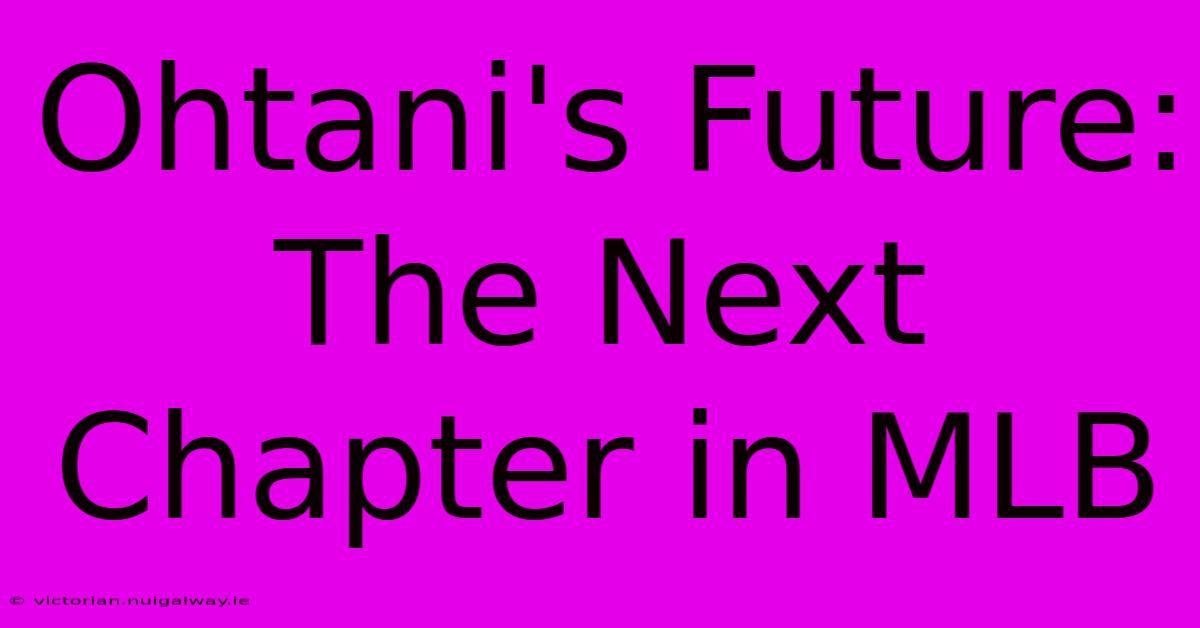 Ohtani's Future:  The Next Chapter In MLB 