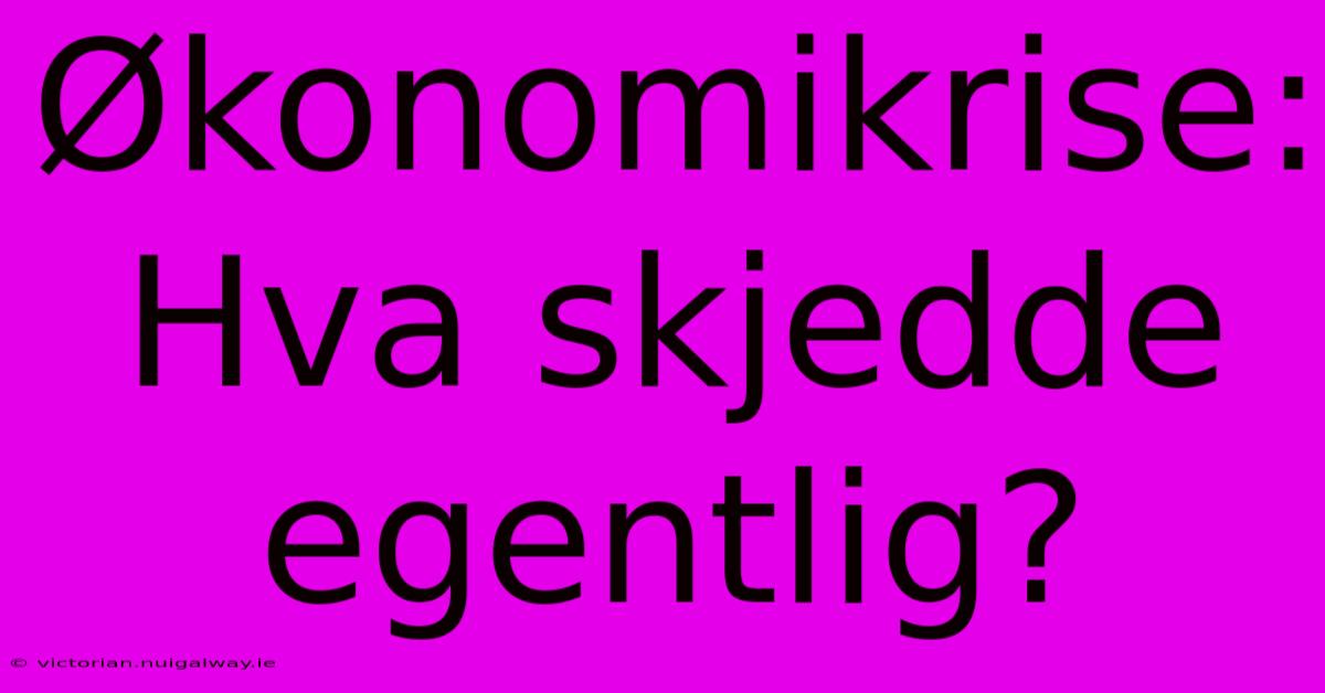 Økonomikrise: Hva Skjedde Egentlig?