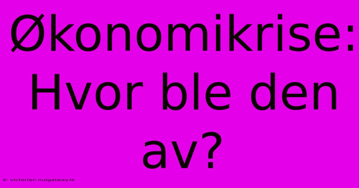 Økonomikrise: Hvor Ble Den Av?