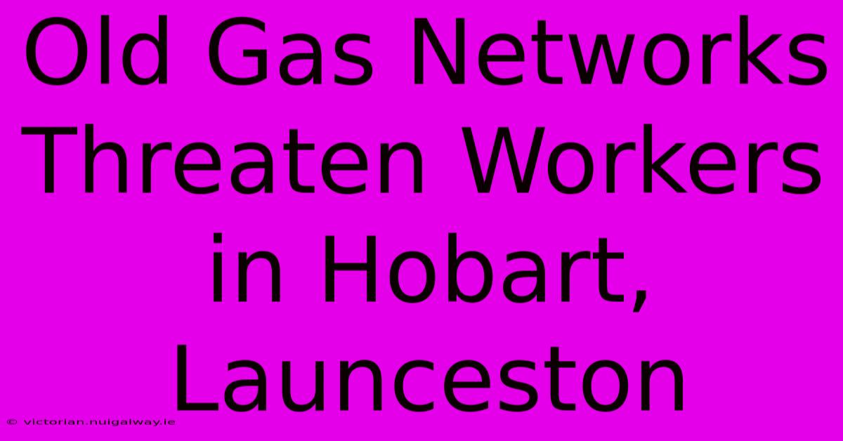 Old Gas Networks Threaten Workers In Hobart, Launceston