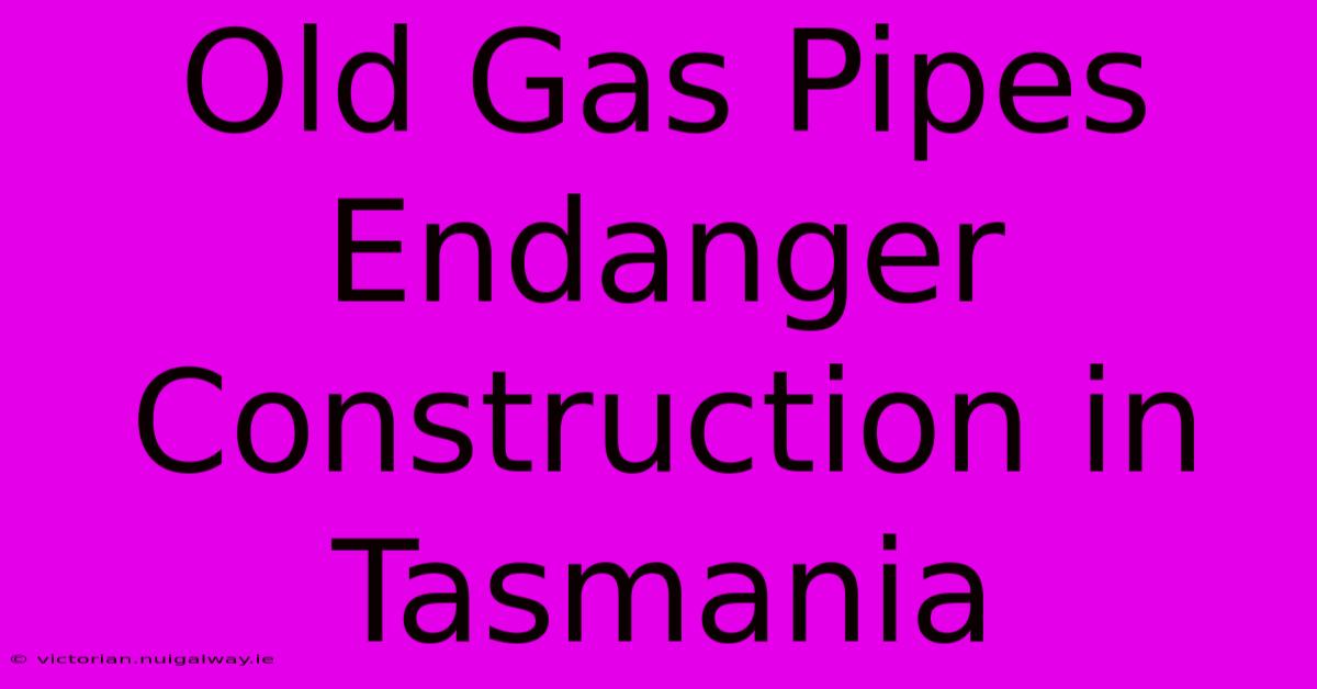 Old Gas Pipes Endanger Construction In Tasmania