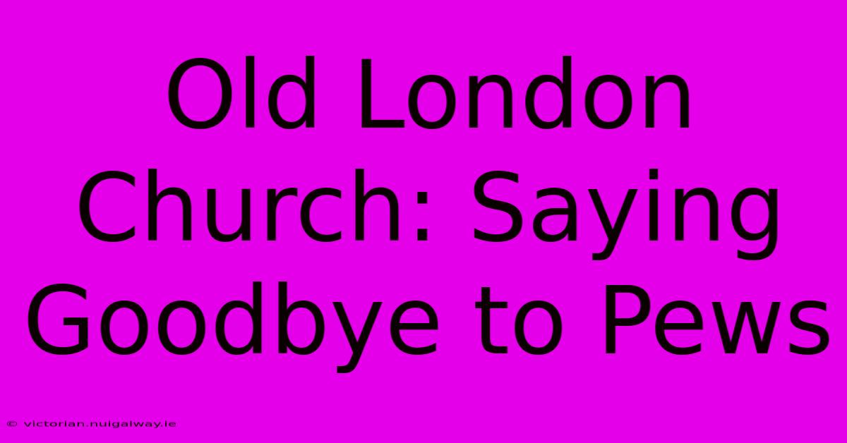 Old London Church: Saying Goodbye To Pews