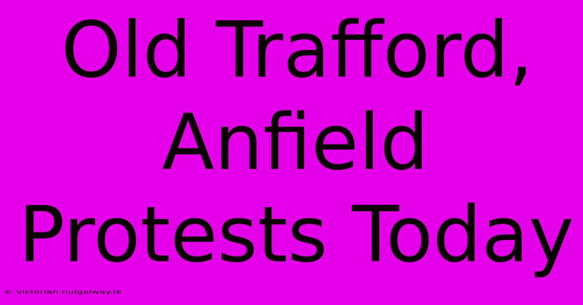 Old Trafford, Anfield Protests Today