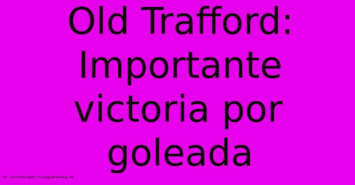 Old Trafford: Importante Victoria Por Goleada