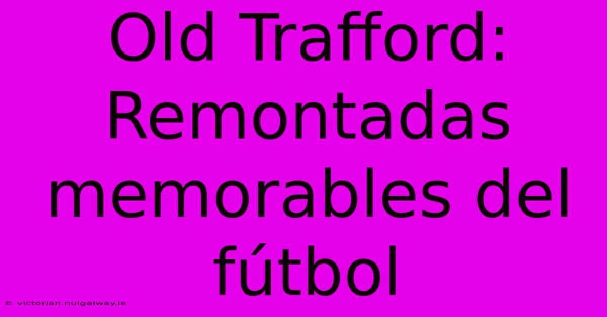 Old Trafford: Remontadas Memorables Del Fútbol