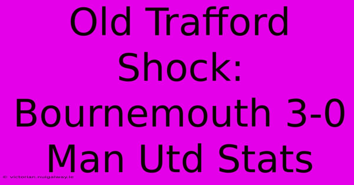 Old Trafford Shock: Bournemouth 3-0 Man Utd Stats