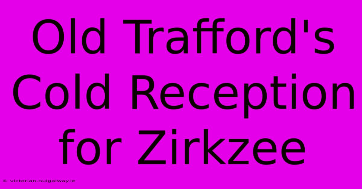 Old Trafford's Cold Reception For Zirkzee