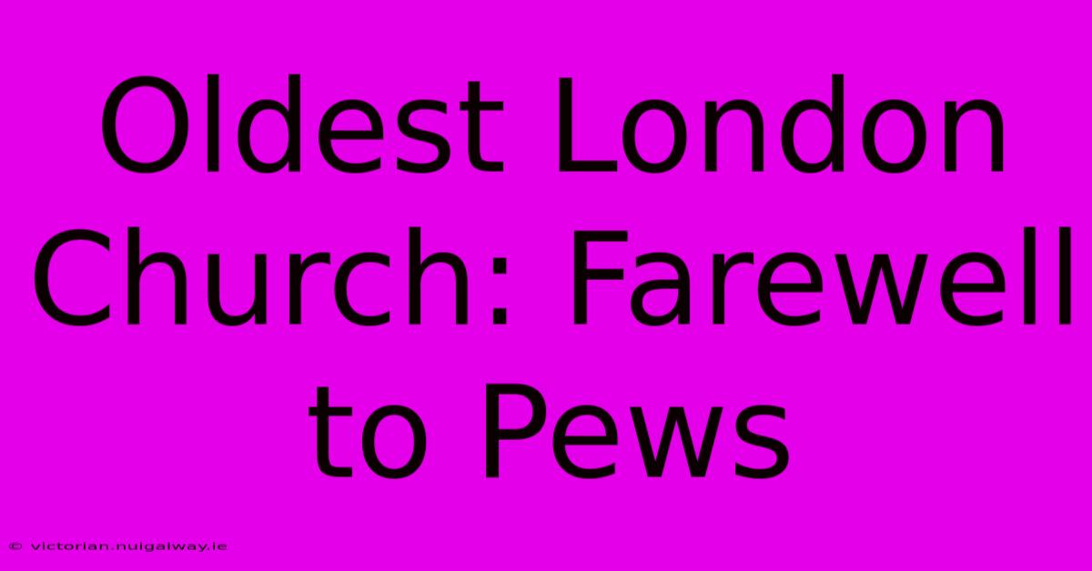 Oldest London Church: Farewell To Pews