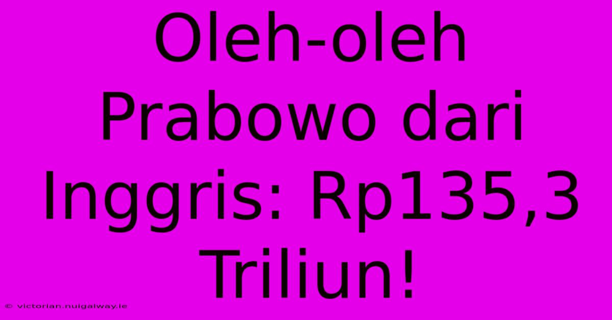 Oleh-oleh Prabowo Dari Inggris: Rp135,3 Triliun!