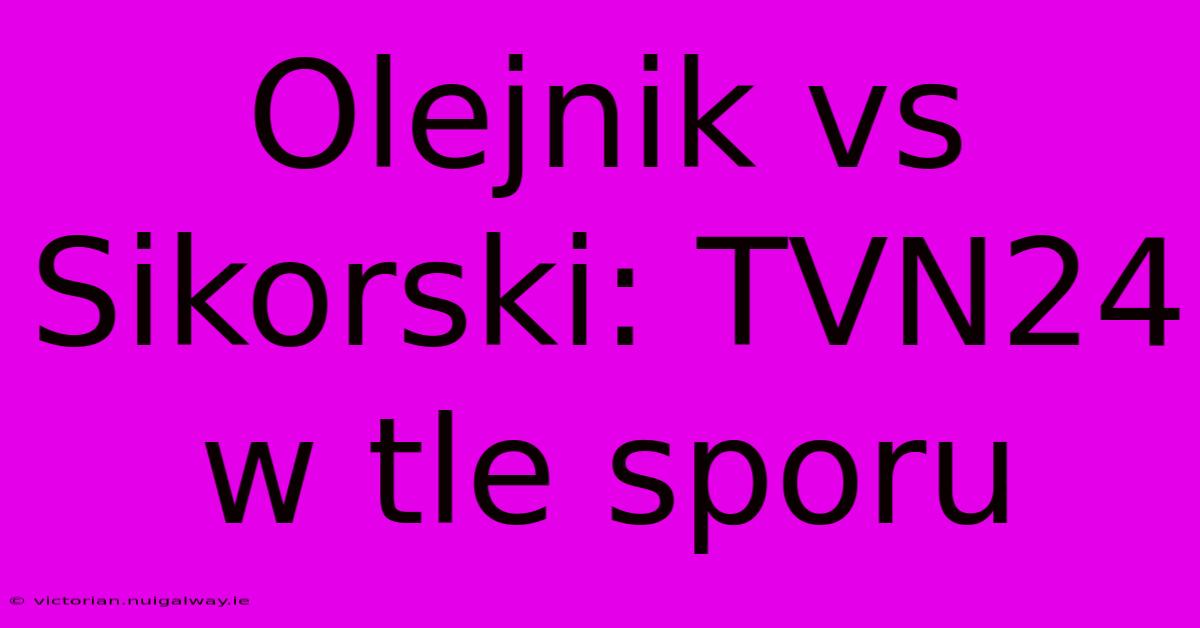 Olejnik Vs Sikorski: TVN24 W Tle Sporu