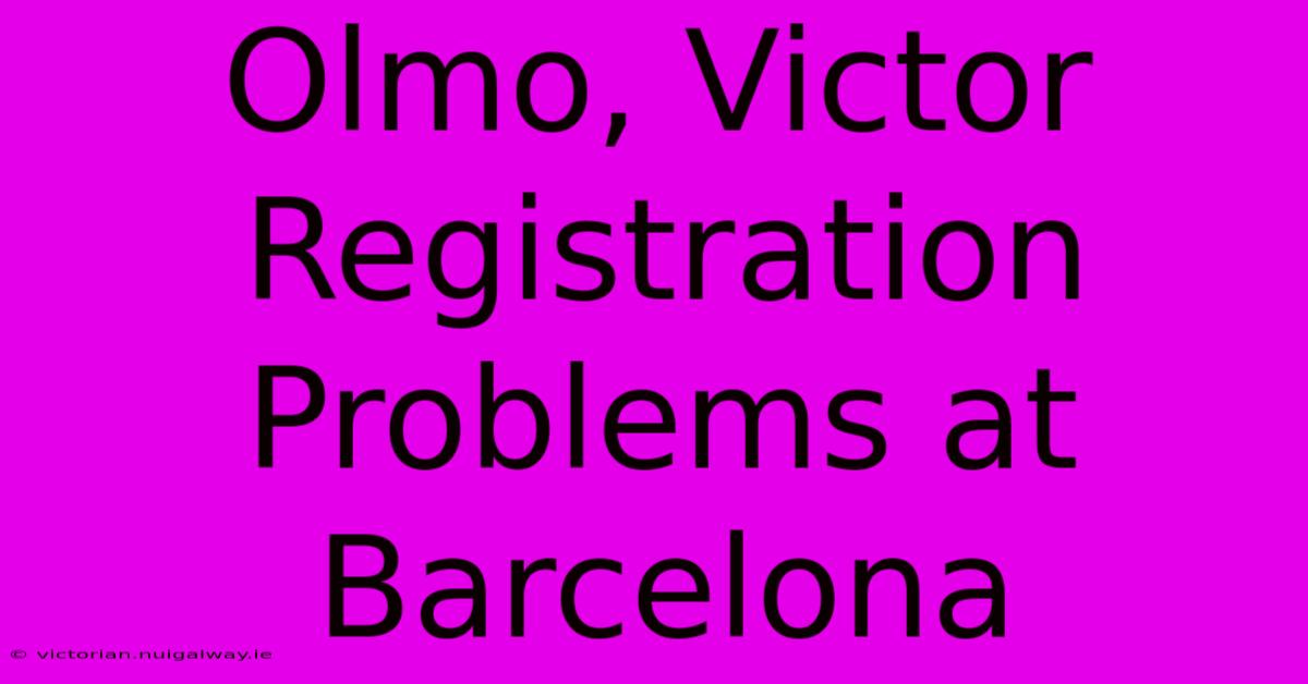 Olmo, Victor Registration Problems At Barcelona