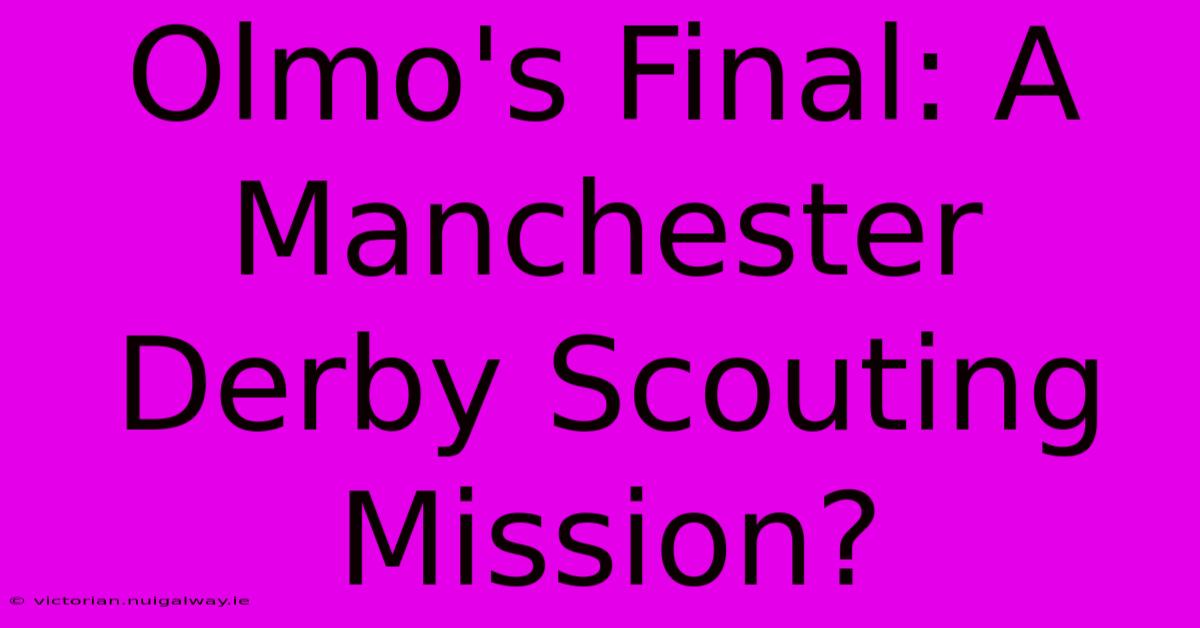 Olmo's Final: A Manchester Derby Scouting Mission?