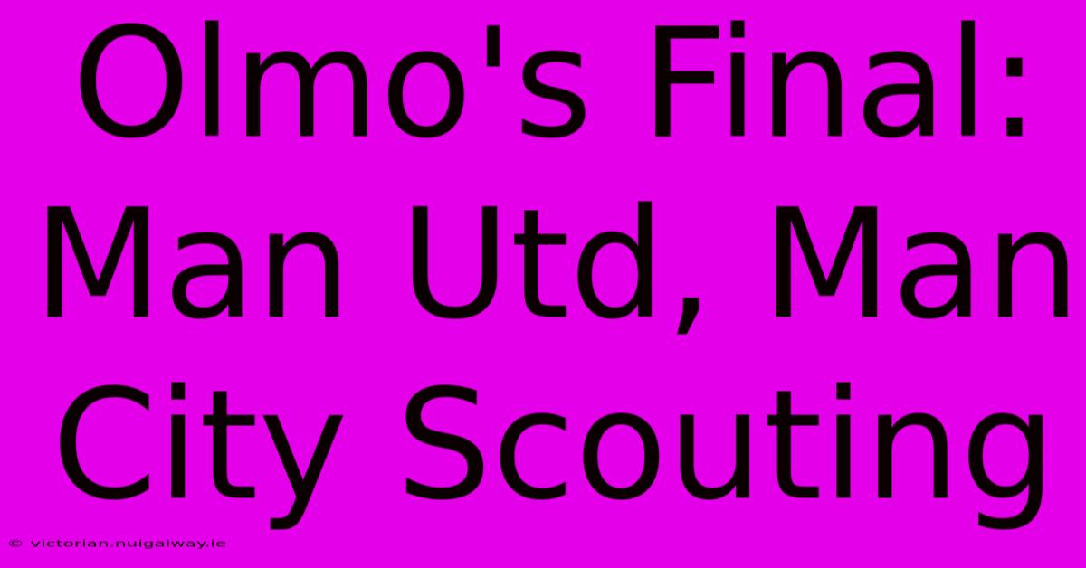 Olmo's Final: Man Utd, Man City Scouting