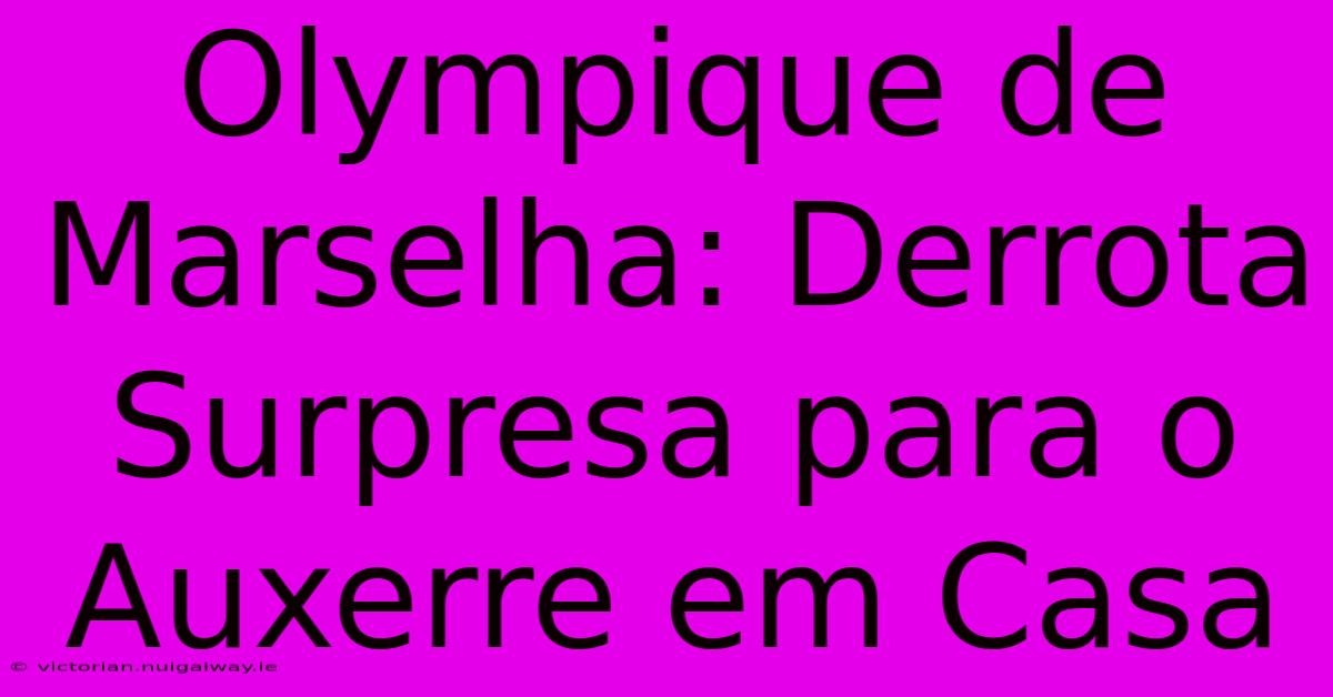 Olympique De Marselha: Derrota Surpresa Para O Auxerre Em Casa