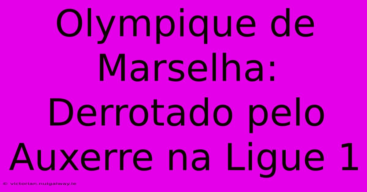 Olympique De Marselha:  Derrotado Pelo Auxerre Na Ligue 1