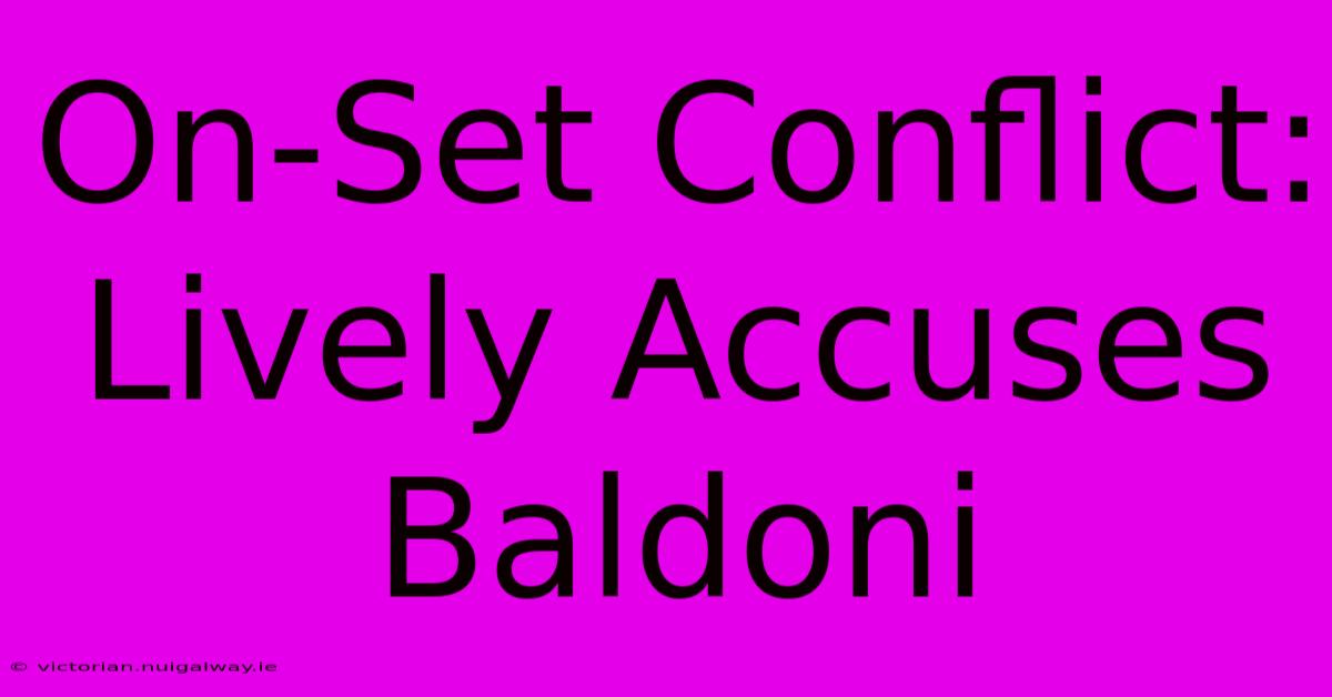 On-Set Conflict: Lively Accuses Baldoni