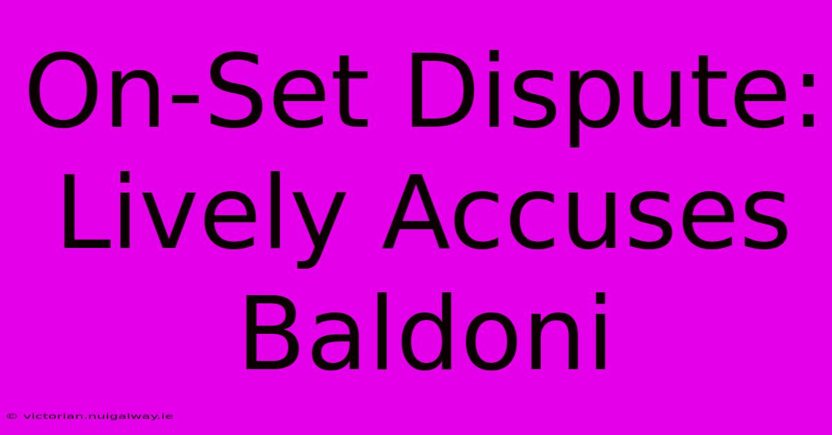 On-Set Dispute: Lively Accuses Baldoni