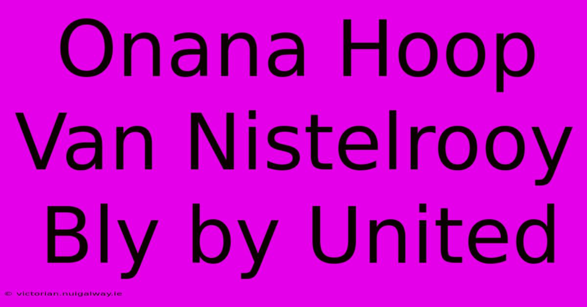 Onana Hoop Van Nistelrooy Bly By United