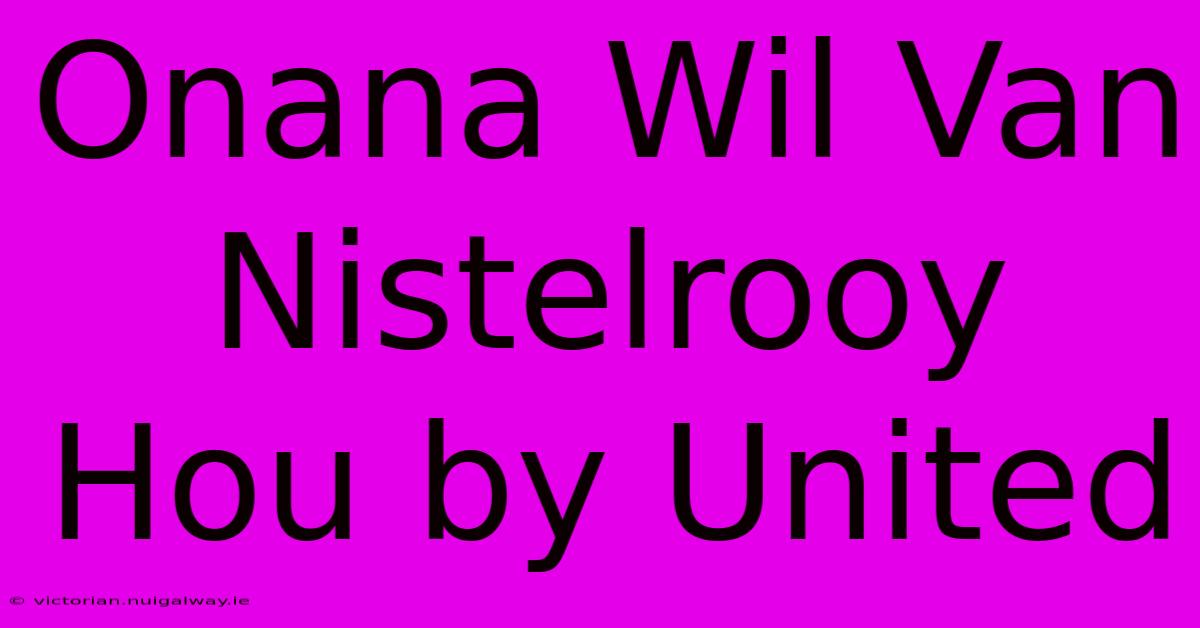 Onana Wil Van Nistelrooy Hou By United