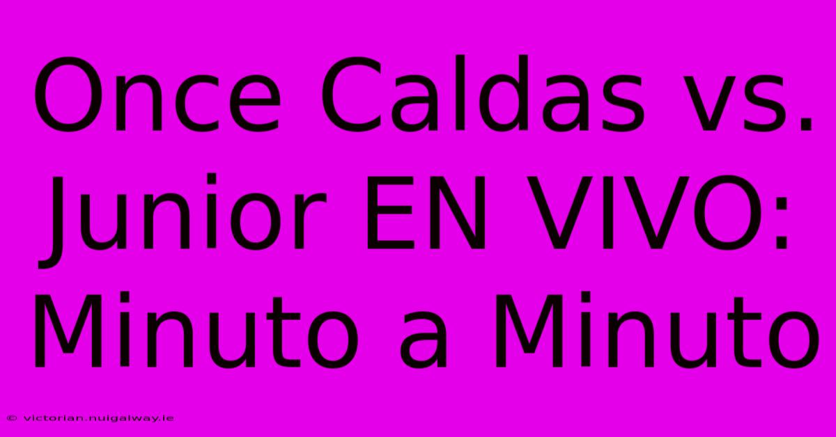 Once Caldas Vs. Junior EN VIVO: Minuto A Minuto