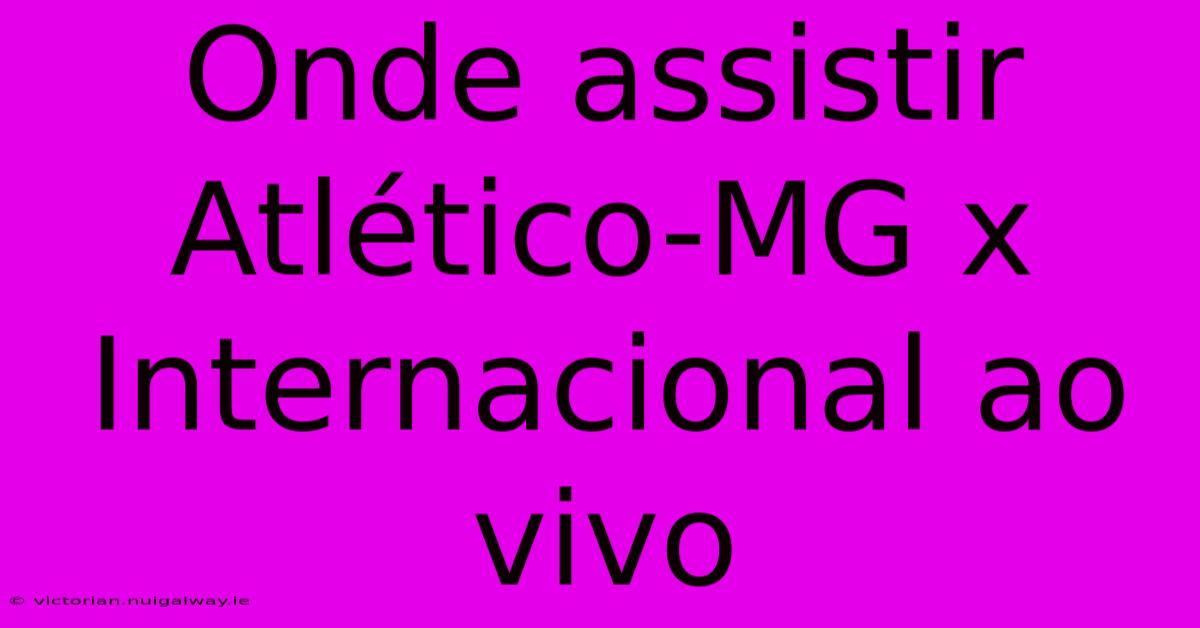 Onde Assistir Atlético-MG X Internacional Ao Vivo