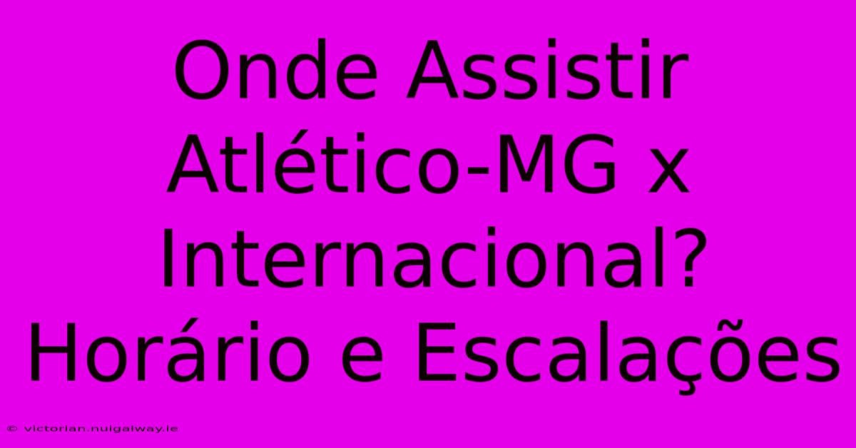 Onde Assistir Atlético-MG X Internacional? Horário E Escalações