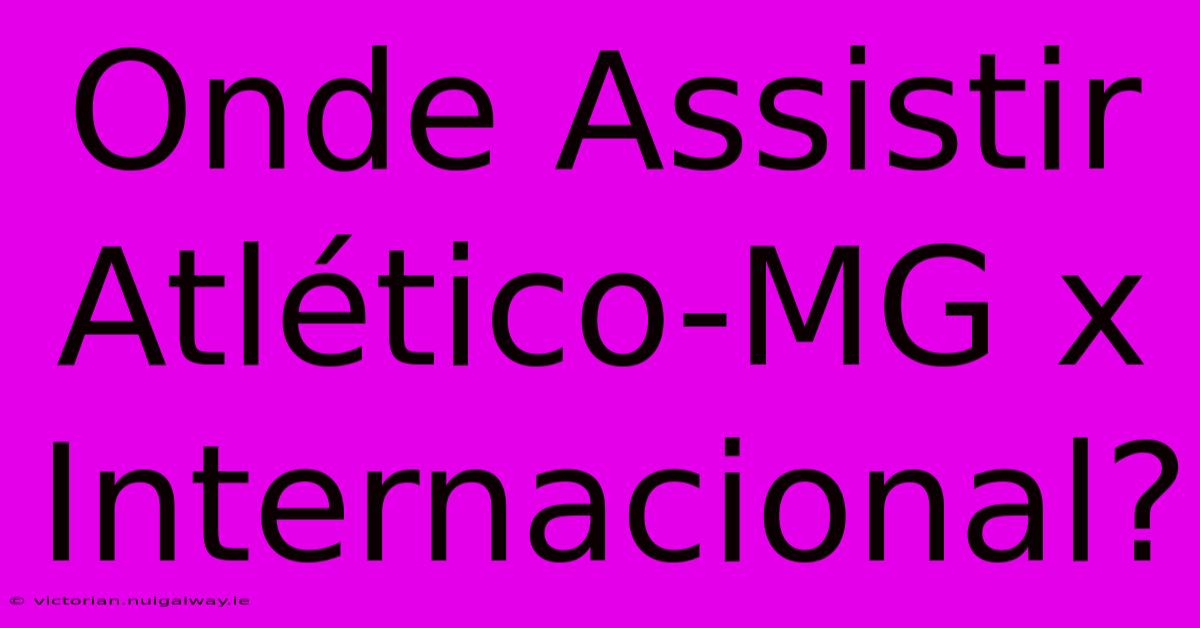 Onde Assistir Atlético-MG X Internacional?