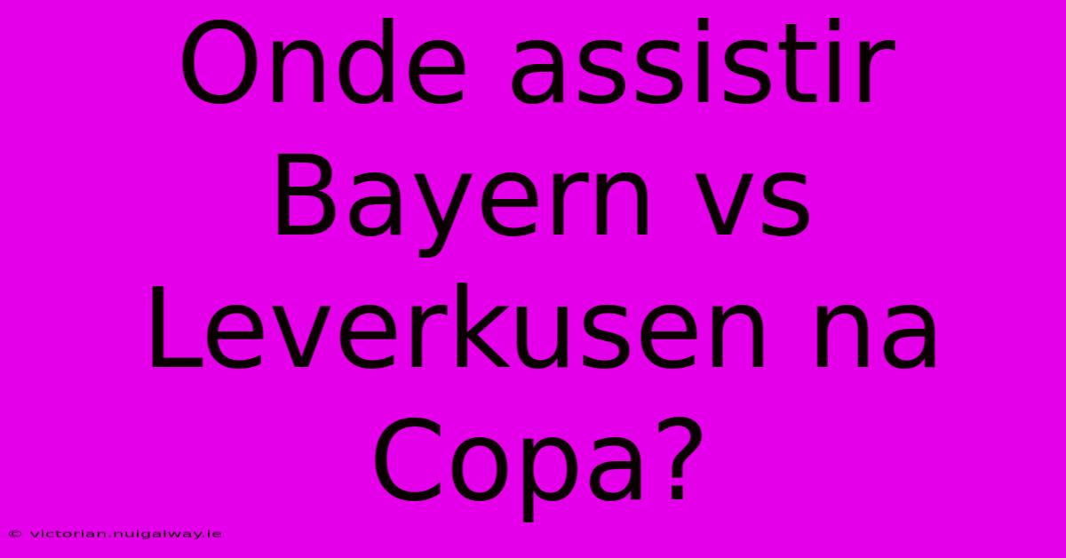 Onde Assistir Bayern Vs Leverkusen Na Copa?