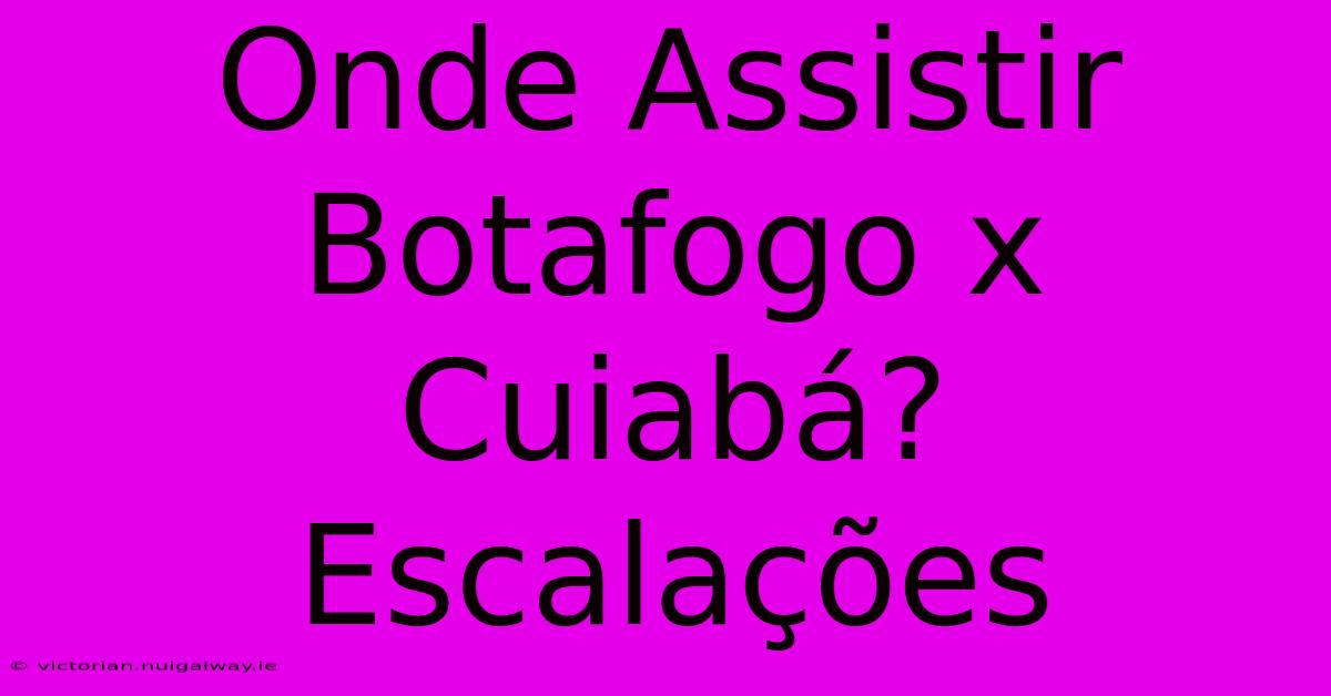 Onde Assistir Botafogo X Cuiabá? Escalações