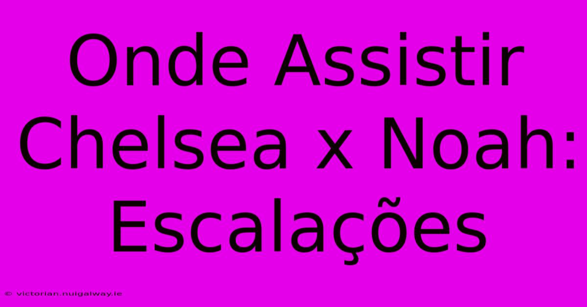 Onde Assistir Chelsea X Noah: Escalações