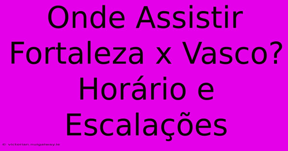 Onde Assistir Fortaleza X Vasco? Horário E Escalações