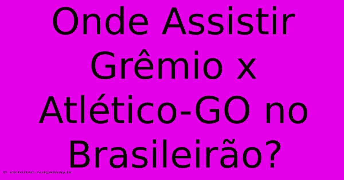 Onde Assistir Grêmio X Atlético-GO No Brasileirão?