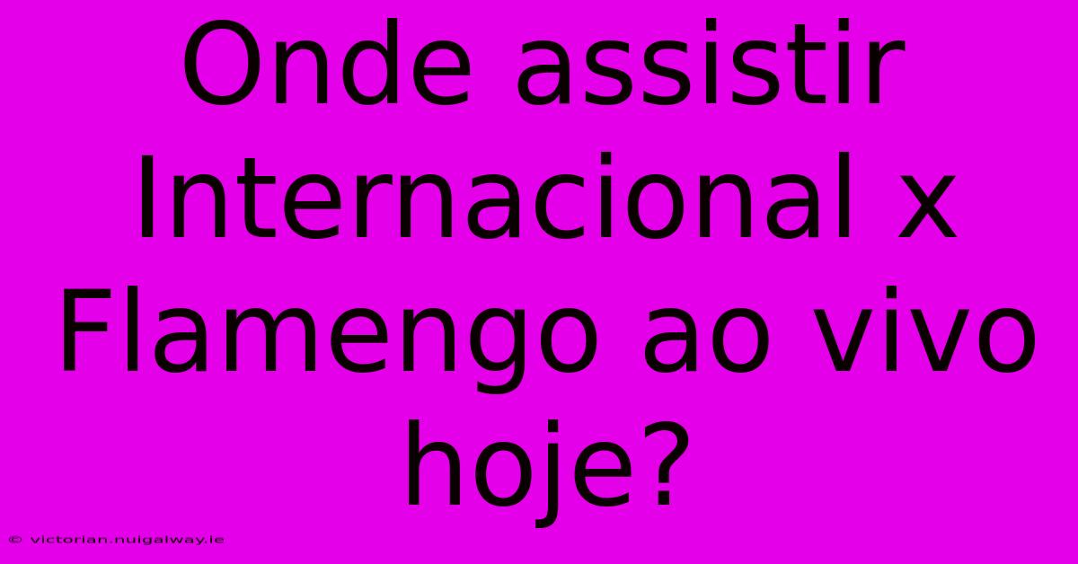 Onde Assistir Internacional X Flamengo Ao Vivo Hoje?