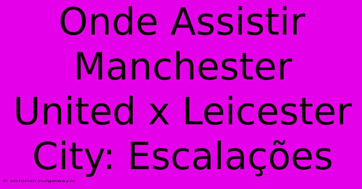 Onde Assistir Manchester United X Leicester City: Escalações