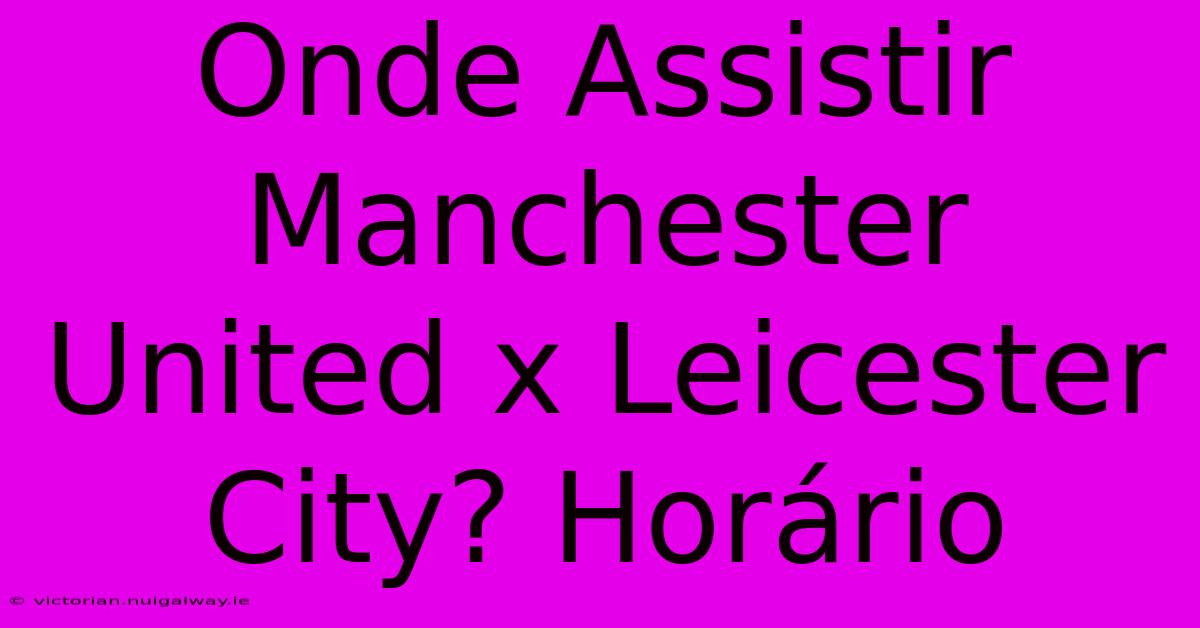 Onde Assistir Manchester United X Leicester City? Horário