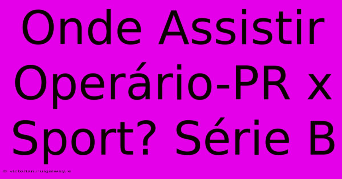 Onde Assistir Operário-PR X Sport? Série B