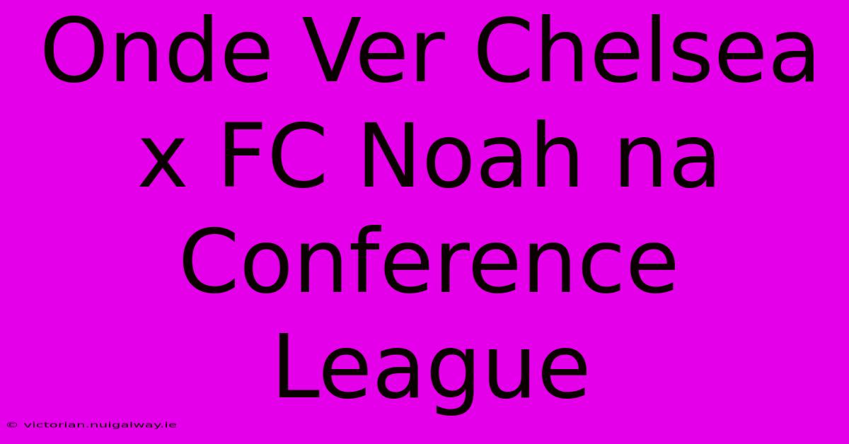 Onde Ver Chelsea X FC Noah Na Conference League