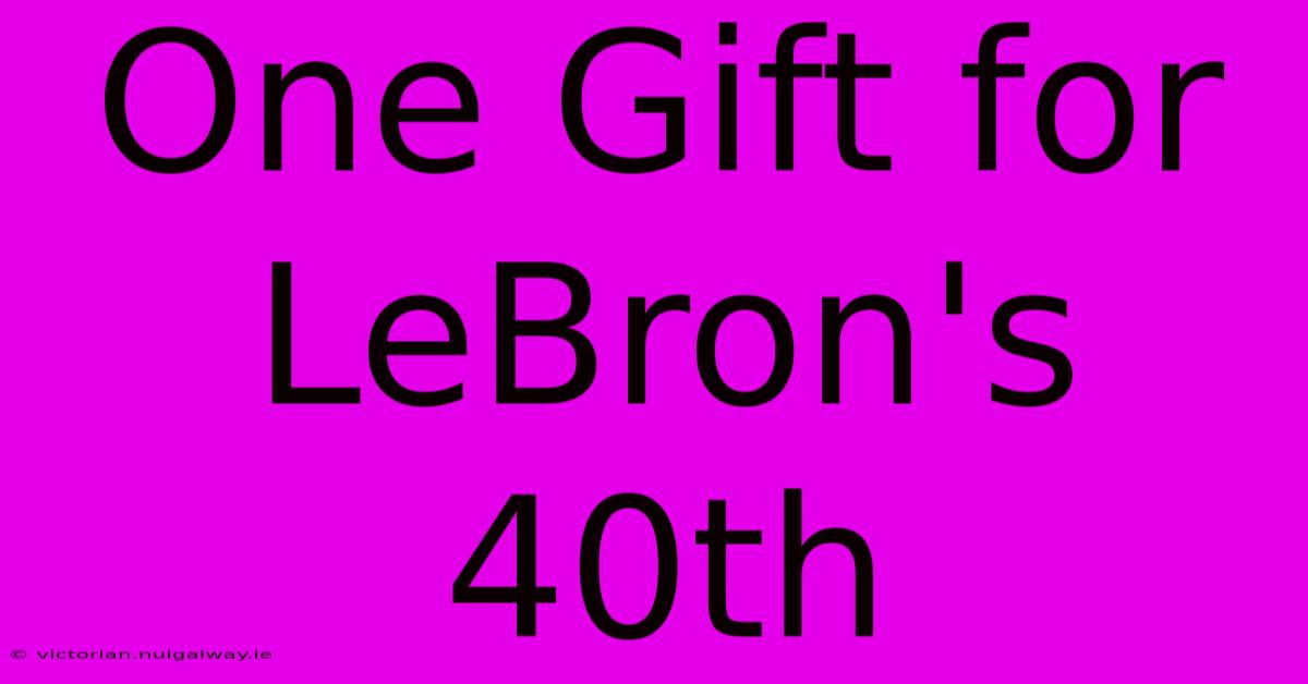 One Gift For LeBron's 40th