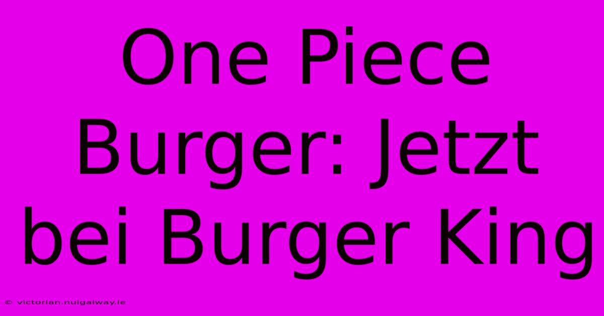 One Piece Burger: Jetzt Bei Burger King