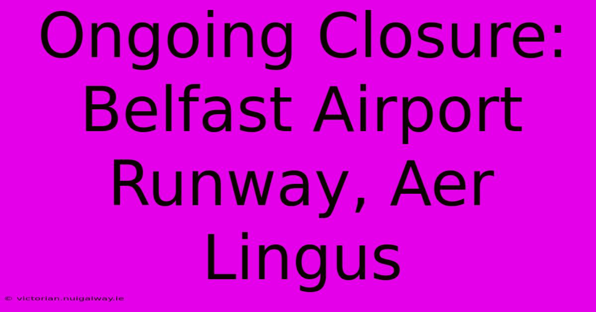 Ongoing Closure: Belfast Airport Runway, Aer Lingus