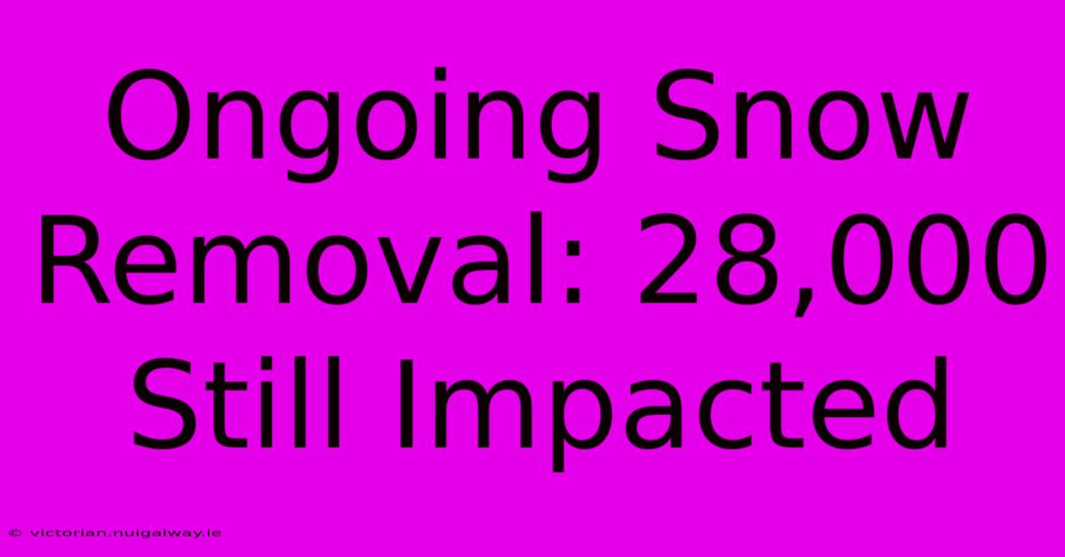 Ongoing Snow Removal: 28,000 Still Impacted