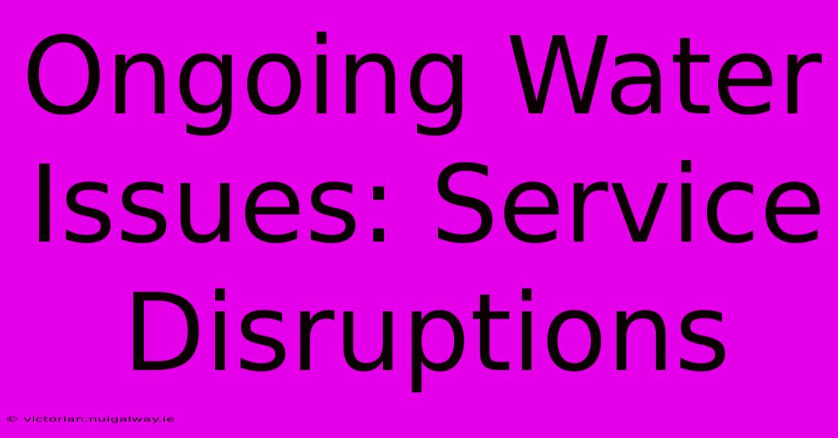 Ongoing Water Issues: Service Disruptions