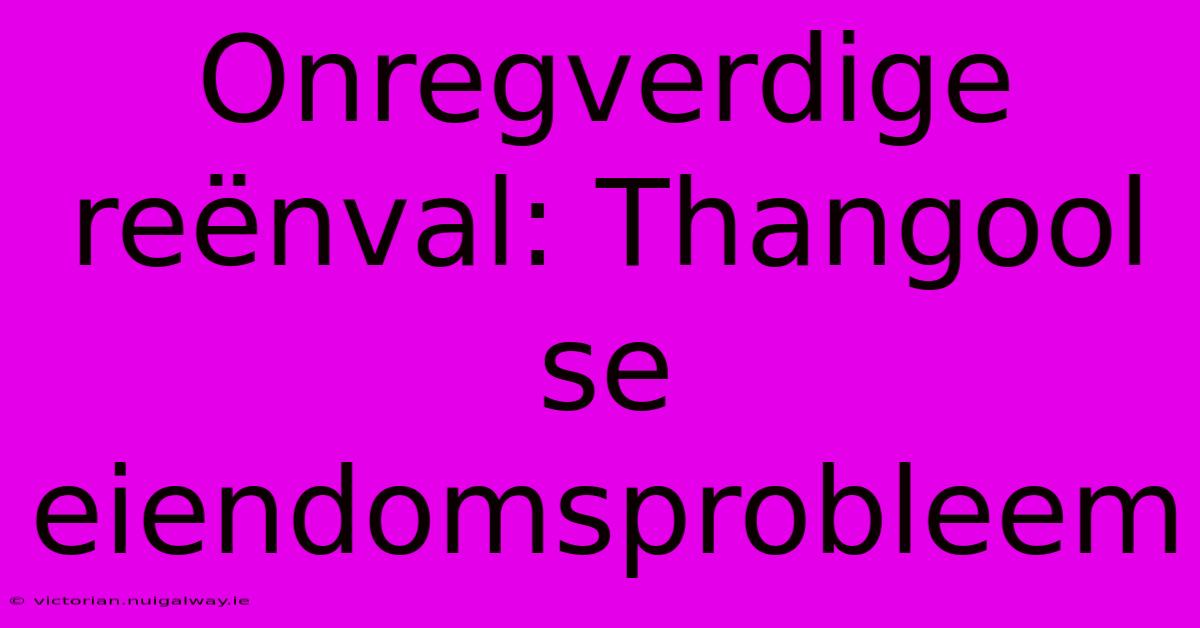 Onregverdige Reënval: Thangool Se Eiendomsprobleem