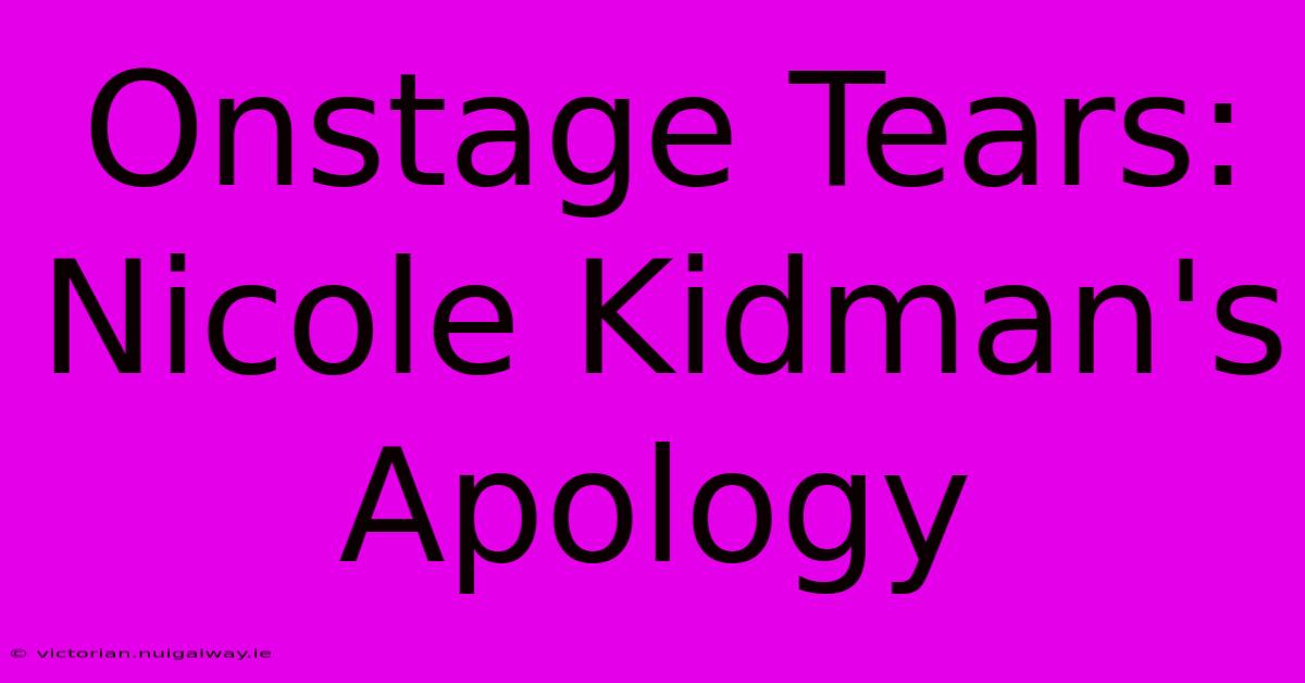 Onstage Tears: Nicole Kidman's Apology