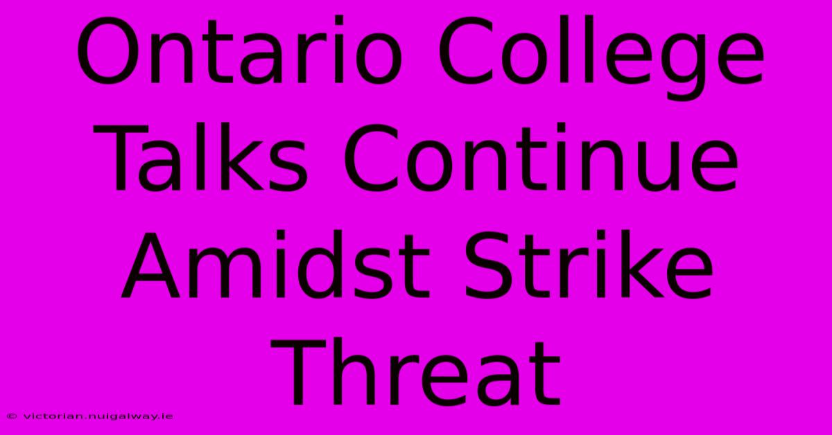 Ontario College Talks Continue Amidst Strike Threat